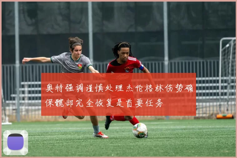 奥特强调谨慎处理杰伦格林伤势确保髋部完全恢复是首要任务