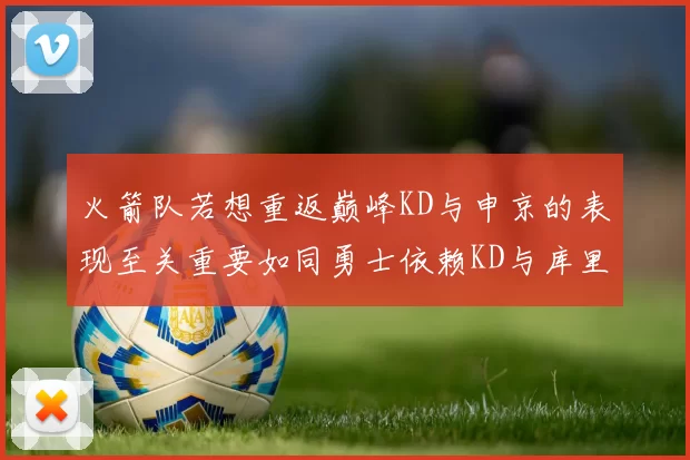 火箭队若想重返巅峰KD与申京的表现至关重要如同勇士依赖KD与库里