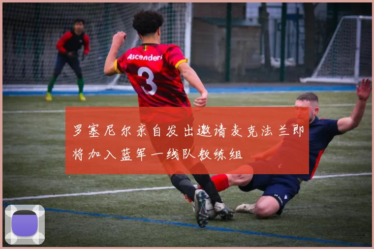 罗塞尼尔亲自发出邀请麦克法兰即将加入蓝军一线队教练组