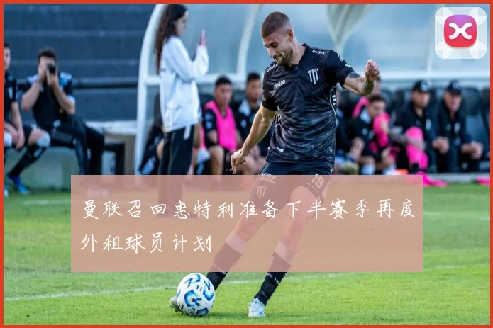 曼联召回惠特利准备下半赛季再度外租球员计划