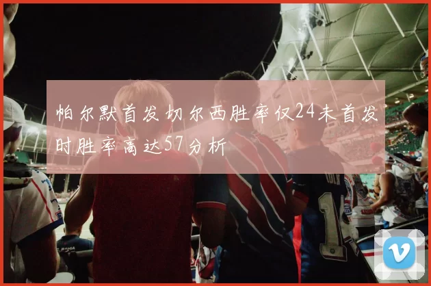 帕尔默首发切尔西胜率仅24未首发时胜率高达57分析