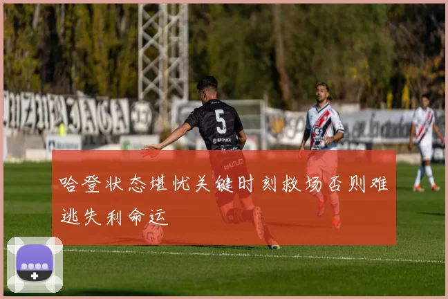 哈登状态堪忧关键时刻救场否则难逃失利命运
