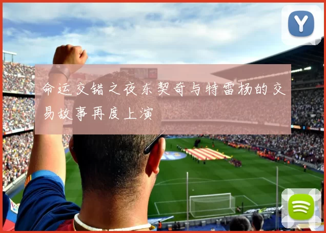 命运交错之夜东契奇与特雷杨的交易故事再度上演