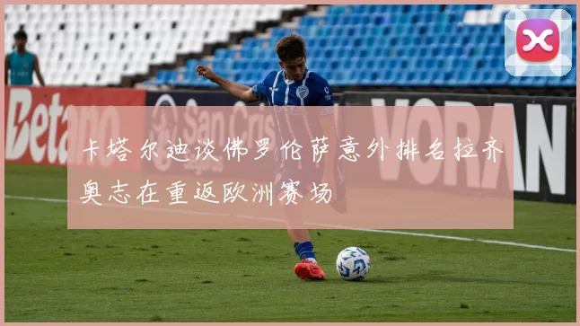 卡塔尔迪谈佛罗伦萨意外排名拉齐奥志在重返欧洲赛场
